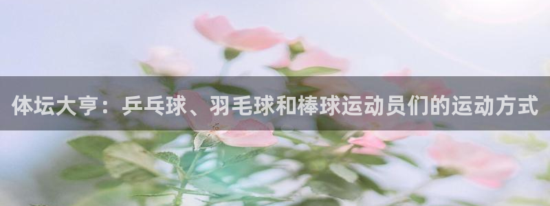 绿茵体育：体坛大亨：乒乓球、羽毛球和棒球运动员们的运动方式