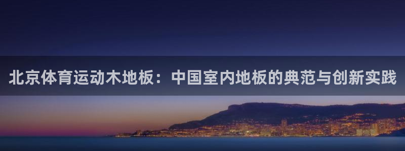 天津绿茵体育公司：北京体育运动木地板：中国室内地板的典范与创新实践