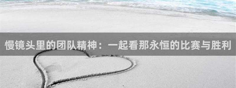 绿茵体育官网入口：慢镜头里的团队精神：一起看那永恒的比赛与胜利